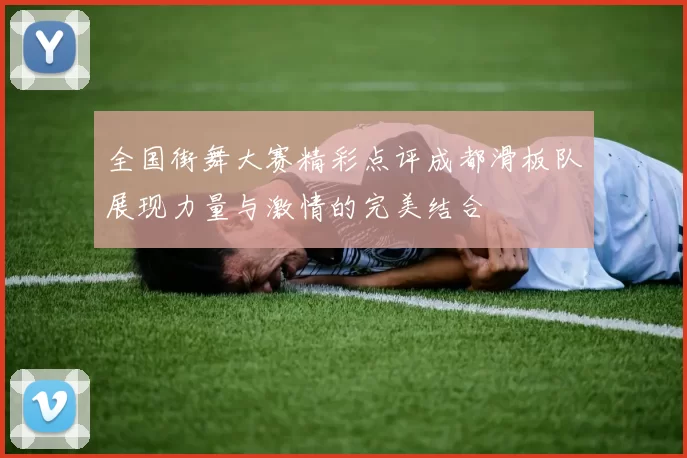 全国街舞大赛精彩点评成都滑板队展现力量与激情的完美结合