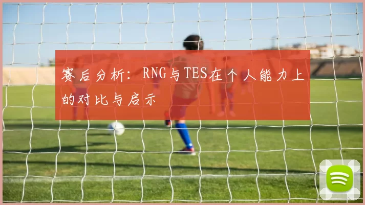 赛后分析：RNG与TES在个人能力上的对比与启示