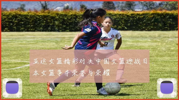 亚运女篮精彩对决中国女篮迎战日本女篮争夺荣誉与荣耀