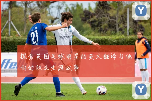 探索英国足球明星的英文翻译与他们的职业生涯故事