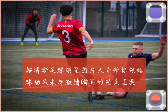 超清晰足球明星图片大全带你领略球场风采与激情瞬间的完美呈现
