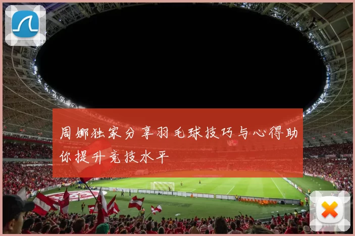 周娜独家分享羽毛球技巧与心得助你提升竞技水平
