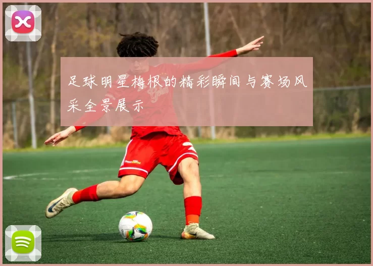 足球明星梅根的精彩瞬间与赛场风采全景展示