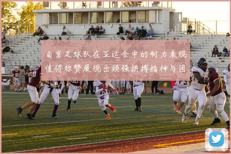 南京足球队在亚运会中的耐力表现值得称赞展现出顽强拼搏精神与团队协作能力