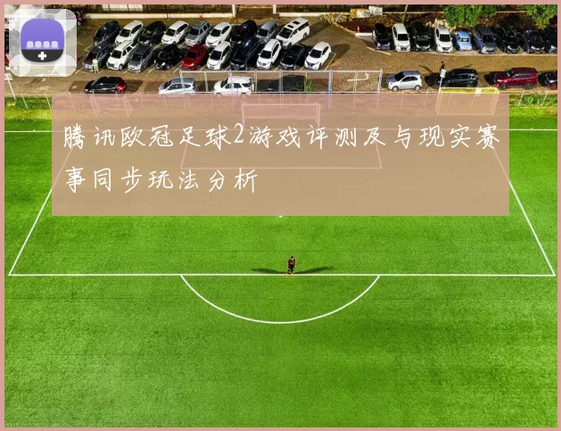 腾讯欧冠足球2游戏评测及与现实赛事同步玩法分析
