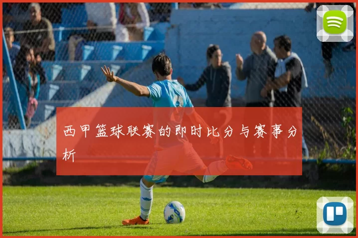 西甲篮球联赛的即时比分与赛事分析