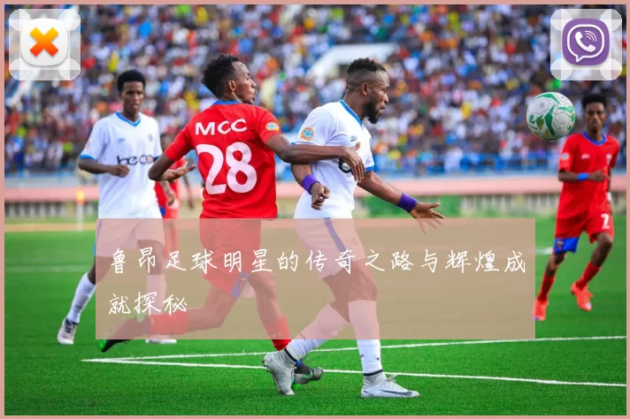 鲁昂足球明星的传奇之路与辉煌成就探秘