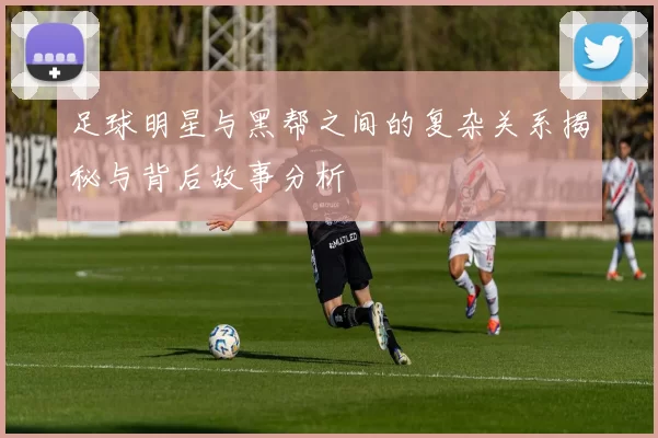 足球明星与黑帮之间的复杂关系揭秘与背后故事分析