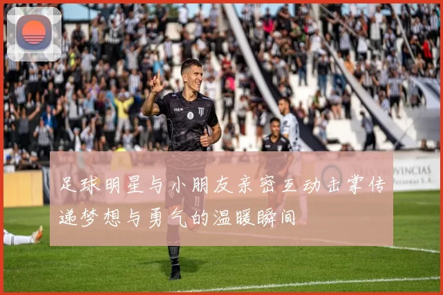 足球明星与小朋友亲密互动击掌传递梦想与勇气的温暖瞬间