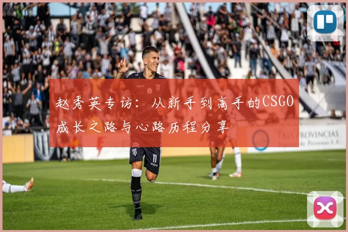 赵秀英专访：从新手到高手的CSGO成长之路与心路历程分享