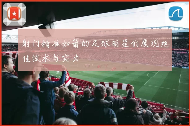 射门精准如箭的足球明星们展现绝佳技术与实力