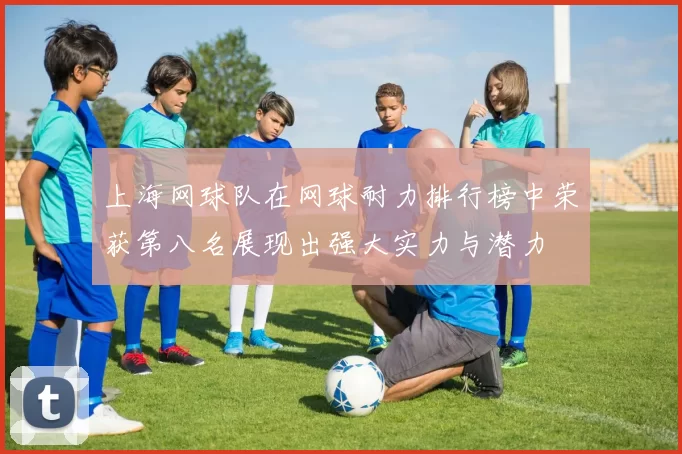上海网球队在网球耐力排行榜中荣获第八名展现出强大实力与潜力