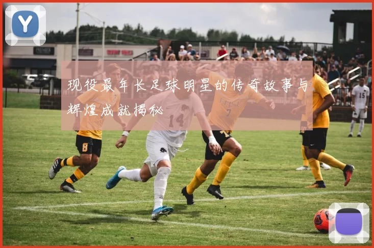 现役最年长足球明星的传奇故事与辉煌成就揭秘