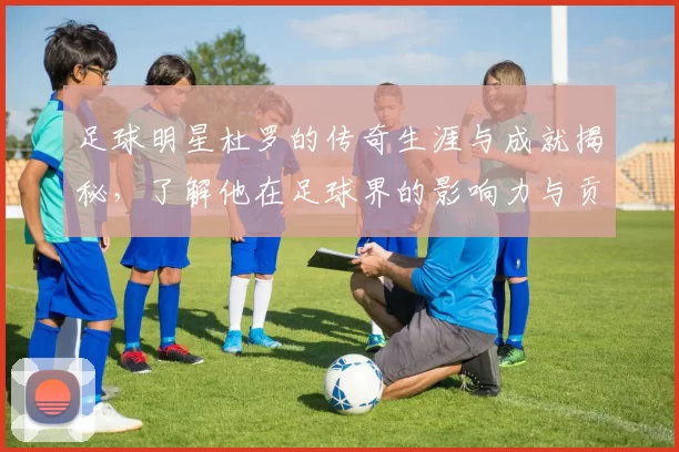 足球明星杜罗的传奇生涯与成就揭秘，了解他在足球界的影响力与贡献