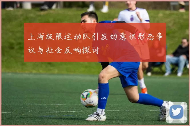 上海极限运动队引发的意识形态争议与社会反响探讨