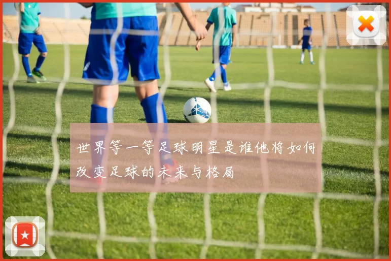 世界等一等足球明星是谁他将如何改变足球的未来与格局