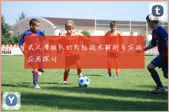 武汉滑板队的盯防战术解析与实战应用探讨