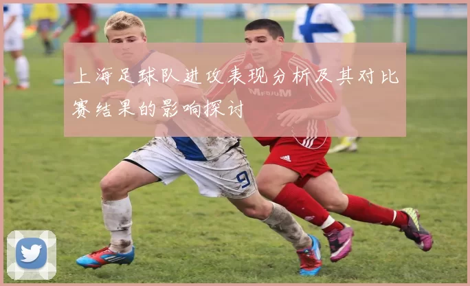 上海足球队进攻表现分析及其对比赛结果的影响探讨