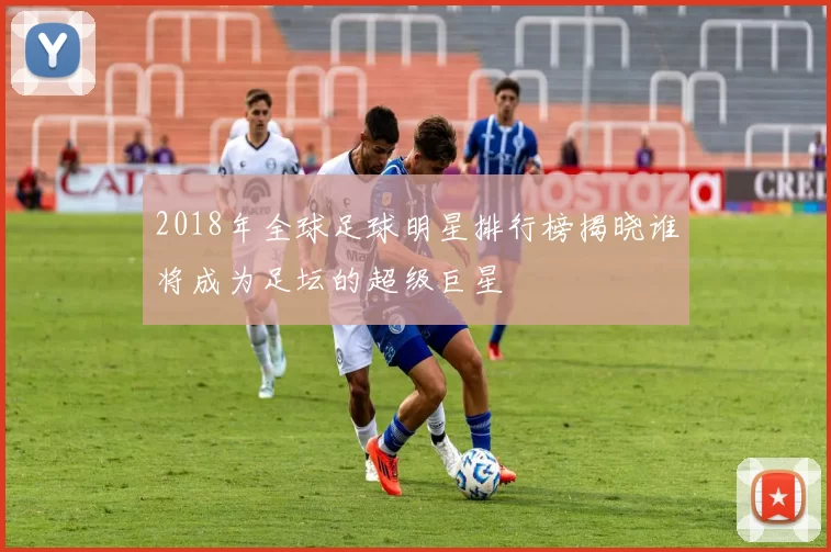 2018年全球足球明星排行榜揭晓谁将成为足坛的超级巨星