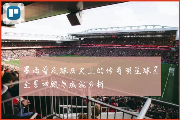 墨西哥足球历史上的传奇明星球员全景回顾与成就分析