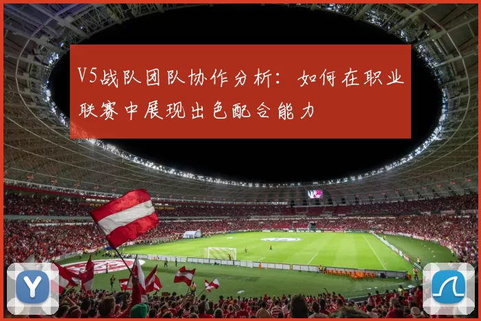 V5战队团队协作分析：如何在职业联赛中展现出色配合能力