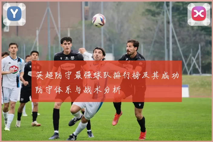 英超防守最强球队排行榜及其成功防守体系与战术分析