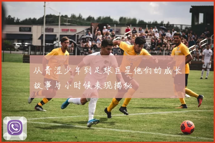 从青涩少年到足球巨星他们的成长故事与小时候表现揭秘