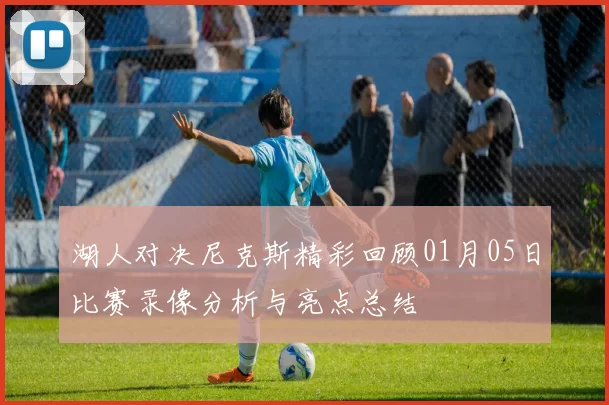 湖人对决尼克斯精彩回顾01月05日比赛录像分析与亮点总结