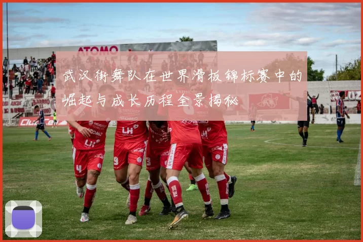 武汉街舞队在世界滑板锦标赛中的崛起与成长历程全景揭秘