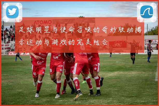 足球明星与使命召唤的奇妙联动揭示运动与游戏的完美结合