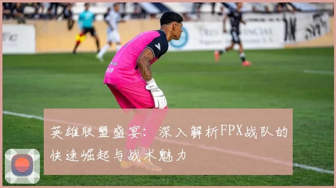 英雄联盟盛宴：深入解析FPX战队的快速崛起与战术魅力