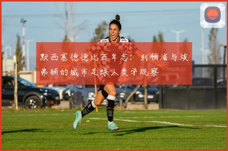 默西塞德德比百年志：利物浦与埃弗顿的城市足球人类学观察