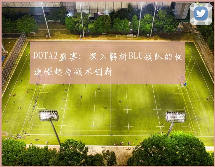 DOTA2盛宴：深入解析BLG战队的快速崛起与战术创新