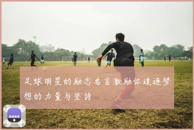 足球明星的励志名言激励你追逐梦想的力量与坚持