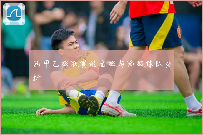 西甲乙级联赛的晋级与降级球队分析