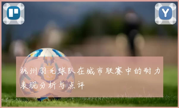 杭州羽毛球队在城市联赛中的耐力表现分析与点评