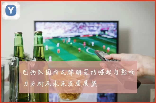 巴西队国内足球明星的崛起与影响力分析及未来发展展望