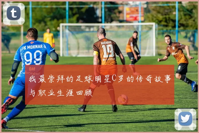 我最崇拜的足球明星C罗的传奇故事与职业生涯回顾