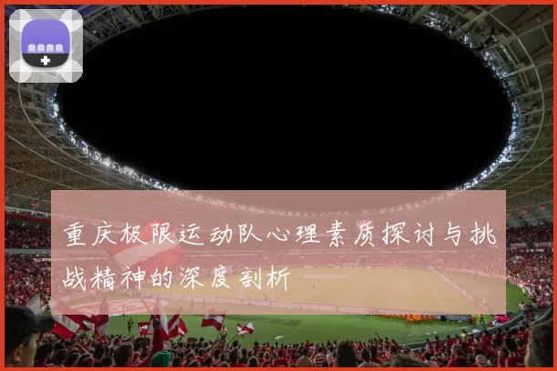 重庆极限运动队心理素质探讨与挑战精神的深度剖析