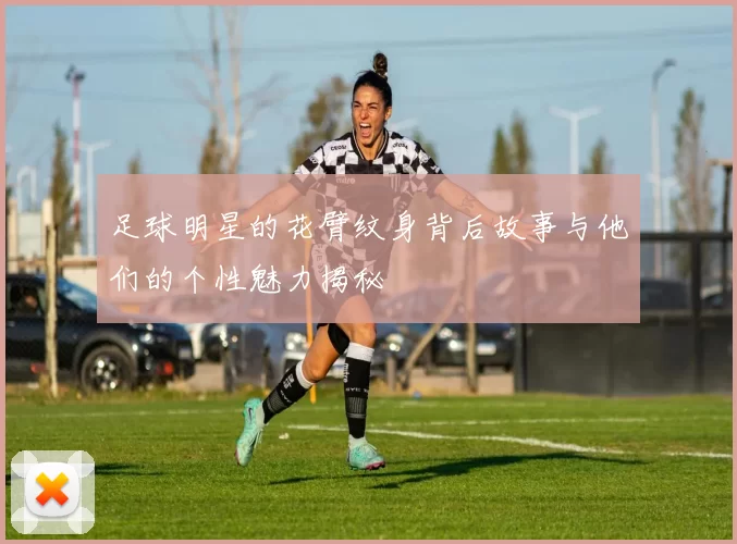 足球明星的花臂纹身背后故事与他们的个性魅力揭秘