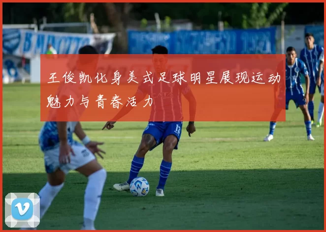 王俊凯化身美式足球明星展现运动魅力与青春活力