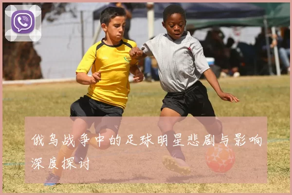 俄乌战争中的足球明星悲剧与影响深度探讨