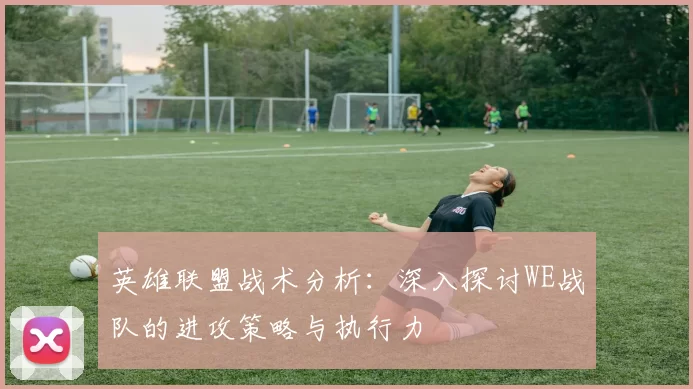 英雄联盟战术分析：深入探讨WE战队的进攻策略与执行力