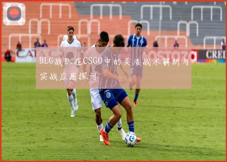 BLG战队在CSGO中的灵活战术解析与实战应用探讨