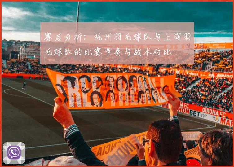 赛后分析：杭州羽毛球队与上海羽毛球队的比赛节奏与战术对比