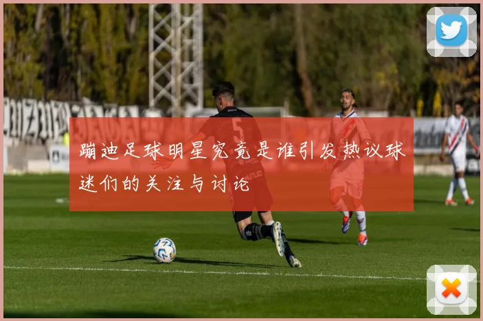 蹦迪足球明星究竟是谁引发热议球迷们的关注与讨论