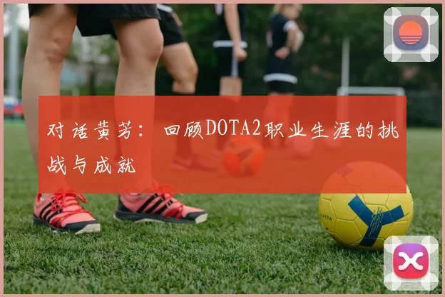 对话黄芳：回顾DOTA2职业生涯的挑战与成就