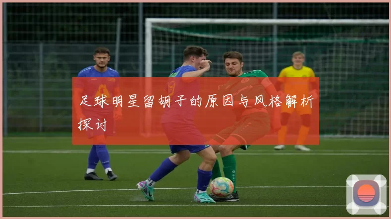 足球明星留胡子的原因与风格解析探讨