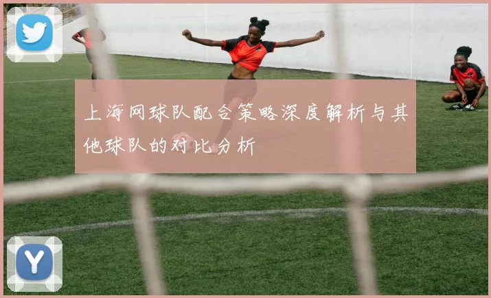 上海网球队配合策略深度解析与其他球队的对比分析