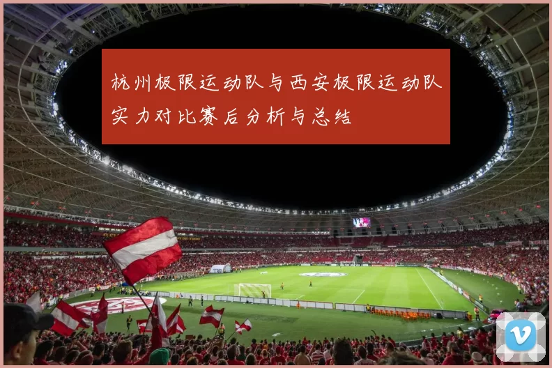 杭州极限运动队与西安极限运动队实力对比赛后分析与总结